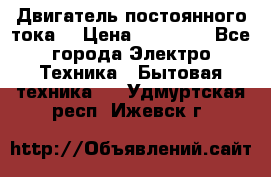 Двигатель постоянного тока. › Цена ­ 12 000 - Все города Электро-Техника » Бытовая техника   . Удмуртская респ.,Ижевск г.